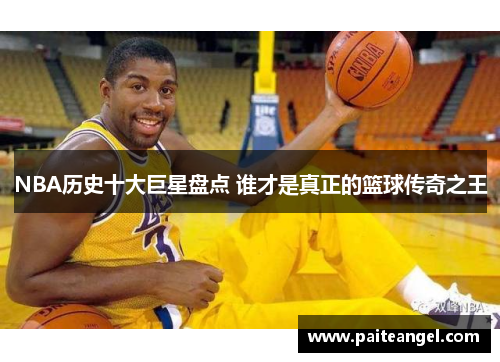 NBA历史十大巨星盘点 谁才是真正的篮球传奇之王