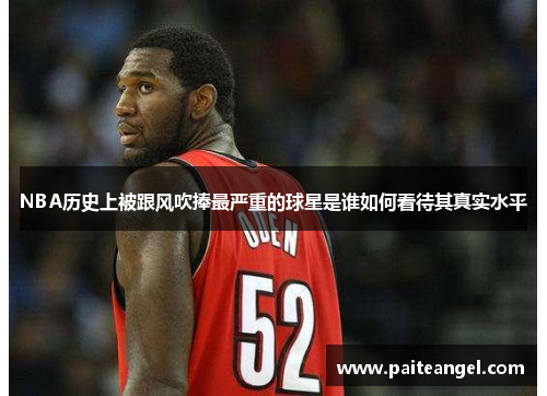 NBA历史上被跟风吹捧最严重的球星是谁如何看待其真实水平