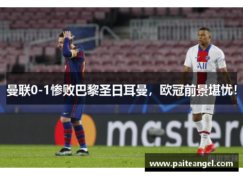 曼联0-1惨败巴黎圣日耳曼，欧冠前景堪忧！