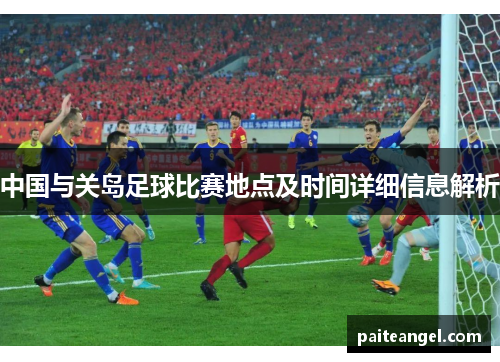 中国与关岛足球比赛地点及时间详细信息解析