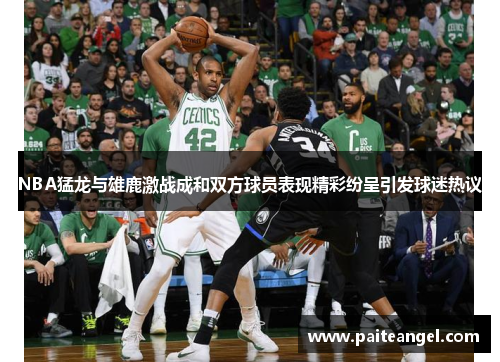 NBA猛龙与雄鹿激战成和双方球员表现精彩纷呈引发球迷热议