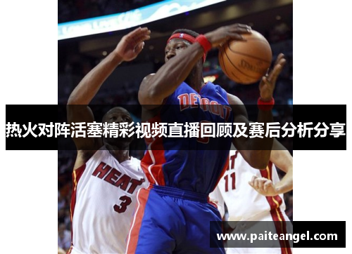 热火对阵活塞精彩视频直播回顾及赛后分析分享