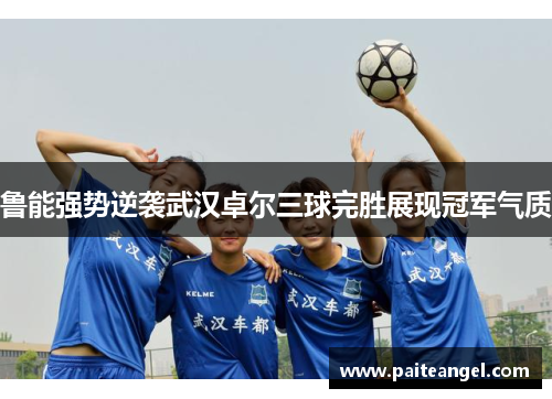 鲁能强势逆袭武汉卓尔三球完胜展现冠军气质