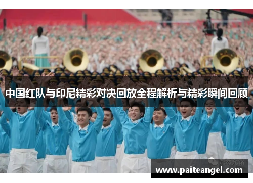 中国红队与印尼精彩对决回放全程解析与精彩瞬间回顾