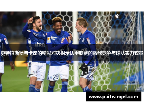 史特拉斯堡与卡昂的精彩对决揭示法甲联赛的激烈竞争与球队实力较量