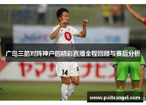 广岛三箭对阵神户的精彩直播全程回顾与赛后分析